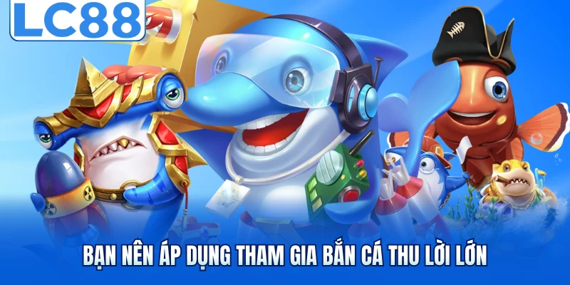 Bạn nên áp dụng tham gia bắn cá thu lời lớn