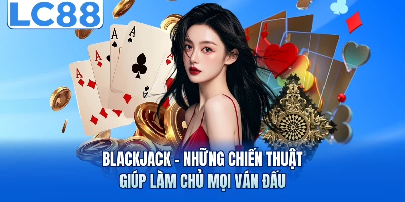 Blackjack - Những Chiến Thuật Giúp Làm Chủ Mọi Ván Đấu